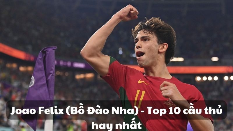 Joao Felix (Bồ Đào Nha) - Top 10 cầu thủ hay nhất