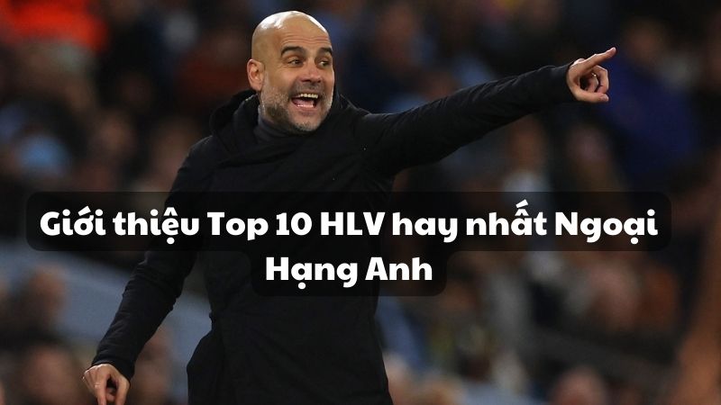 Giới thiệu Top 10 HLV hay nhất Ngoại Hạng Anh