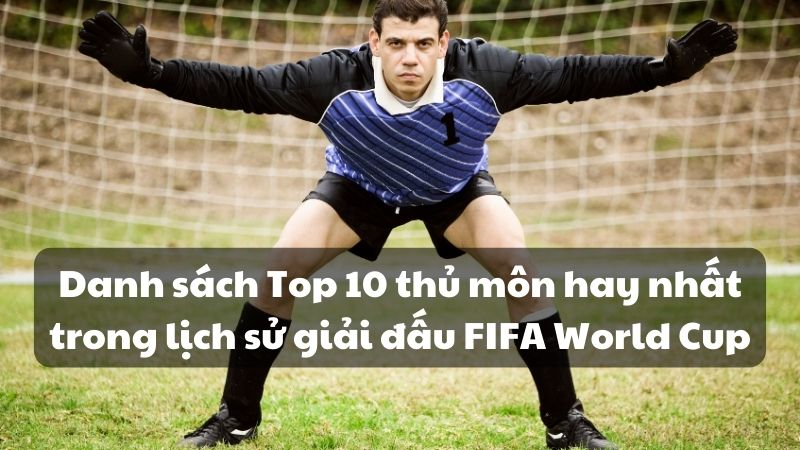 Danh sách Top 10 thủ môn hay nhất trong lịch sử giải đấu FIFA World Cup