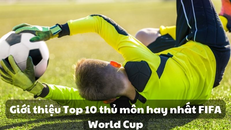 Giới thiệu Top 10 thủ môn hay nhất FIFA World Cup