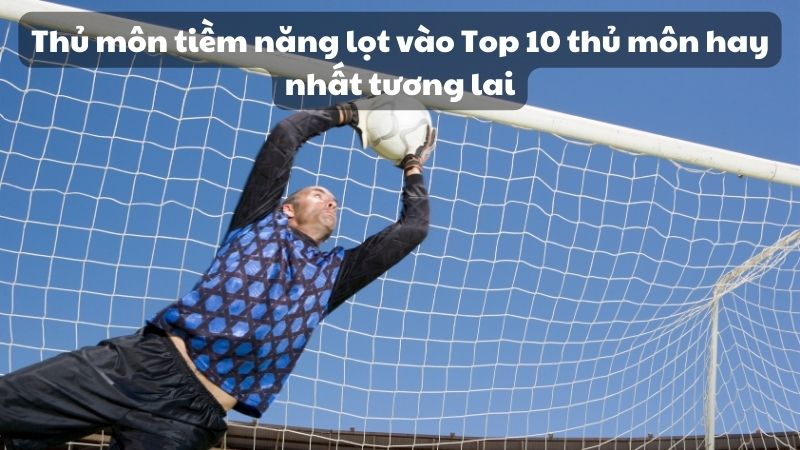 Thủ môn tiềm năng lọt vào Top 10 thủ môn hay nhất tương lai